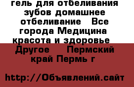 гель для отбеливания зубов домашнее отбеливание - Все города Медицина, красота и здоровье » Другое   . Пермский край,Пермь г.